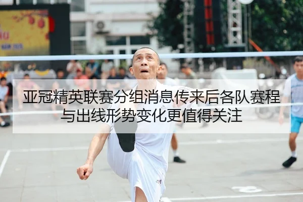 亚冠精英联赛分组消息传来后各队赛程与出线形势变化更值得关注